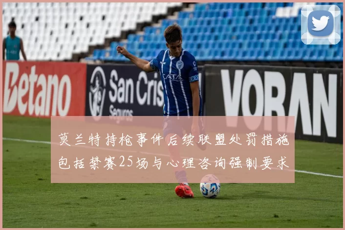 莫兰特持枪事件后续联盟处罚措施包括禁赛25场与心理咨询强制要求