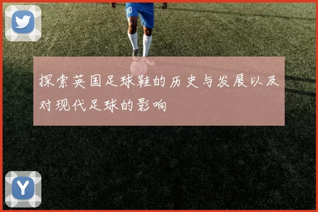 探索英国足球鞋的历史与发展以及对现代足球的影响