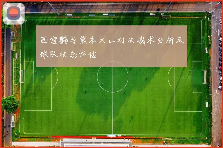西宫鹳与熊本火山对决战术分析及球队状态评估