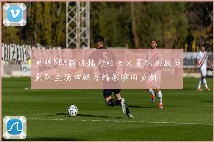 央视NBA解说精彩对决火箭队挑战马刺队全场回顾与精彩瞬间分析