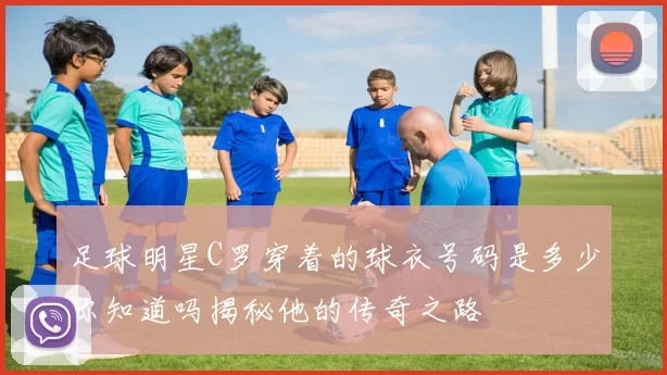 足球明星C罗穿着的球衣号码是多少你知道吗揭秘他的传奇之路
