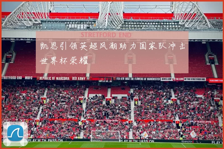 凯恩引领英超风潮助力国家队冲击世界杯荣耀