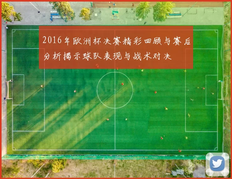 2016年欧洲杯决赛精彩回顾与赛后分析揭示球队表现与战术对决