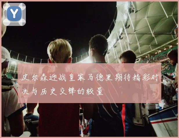 皮尔森迎战皇家马德里期待精彩对决与历史交锋的较量