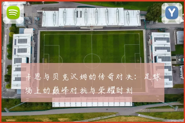 卡恩与贝克汉姆的传奇对决：足球场上的巅峰对抗与荣耀时刻