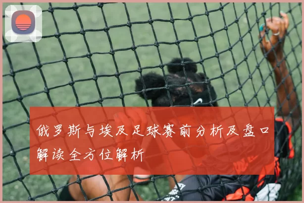 俄罗斯与埃及足球赛前分析及盘口解读全方位解析