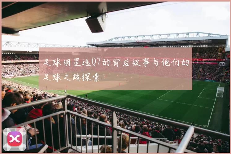 足球明星选Q7的背后故事与他们的足球之路探索