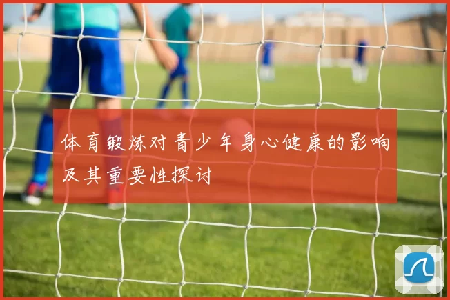 体育锻炼对青少年身心健康的影响及其重要性探讨
