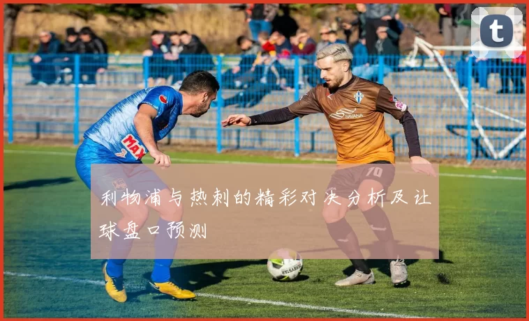 利物浦与热刺的精彩对决分析及让球盘口预测