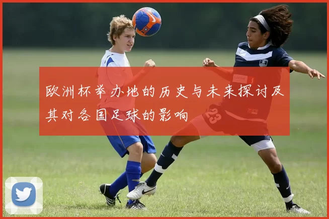 欧洲杯举办地的历史与未来探讨及其对各国足球的影响
