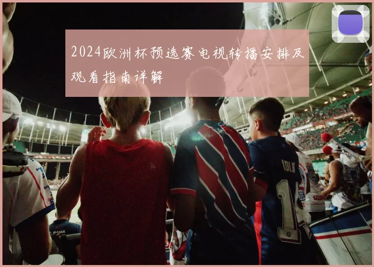 2024欧洲杯预选赛电视转播安排及观看指南详解