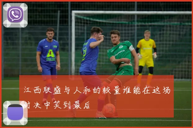江西联盛与人和的较量谁能在这场对决中笑到最后