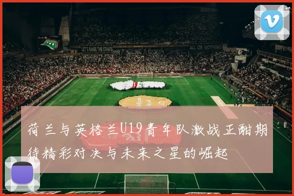 荷兰与英格兰U19青年队激战正酣期待精彩对决与未来之星的崛起